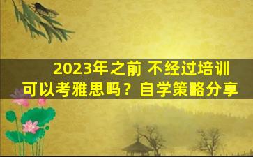 2023年之前 不经过培训可以考雅思吗？自学策略分享